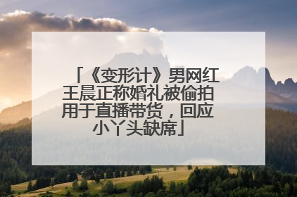 《变形计》男网红王晨正称婚礼被偷拍用于直播带货，回应小丫头缺席