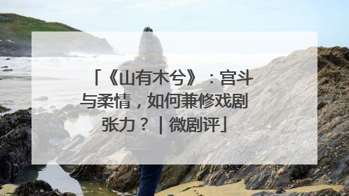 《山有木兮》：宫斗与柔情，如何兼修戏剧张力？｜微剧评