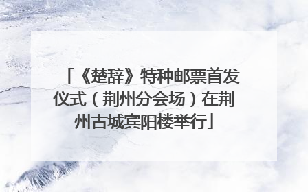 《楚辞》特种邮票首发仪式（荆州分会场）在荆州古城宾阳楼举行