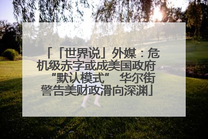 「世界说」外媒：危机级赤字或成美国政府“默认模式” 华尔街警告美财政滑向深渊