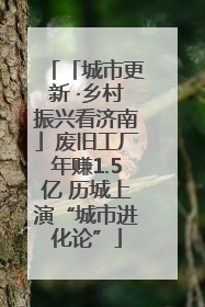 「城市更新 ·乡村振兴看济南」废旧工厂年赚1.5亿 历城上演“城市进化论”