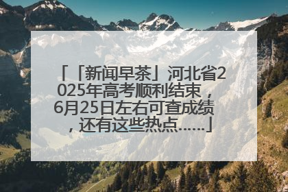 「新闻早茶」河北省2025年高考顺利结束，6月25日左右可查成绩，还有这些热点……