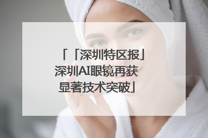 「深圳特区报」深圳AI眼镜再获显著技术突破