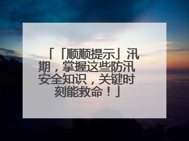 「顺顺提示」汛期，掌握这些防汛安全知识，关键时刻能救命！