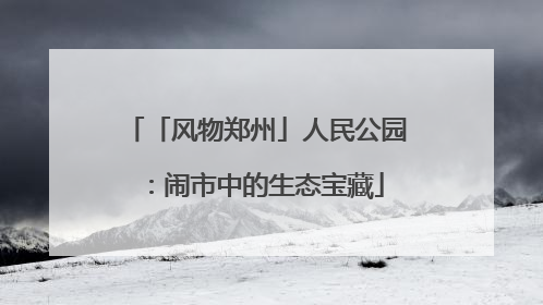 「风物郑州」人民公园：闹市中的生态宝藏