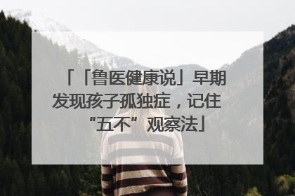 「鲁医健康说」早期发现孩子孤独症，记住“五不”观察法