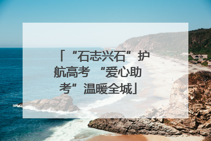 “石志兴石”护航高考 “爱心助考”温暖全城