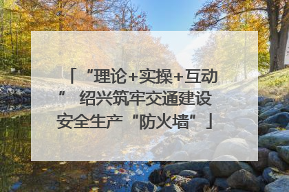 “理论+实操+互动” 绍兴筑牢交通建设安全生产“防火墙”