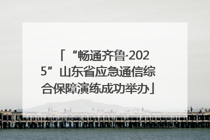 “畅通齐鲁·2025”山东省应急通信综合保障演练成功举办