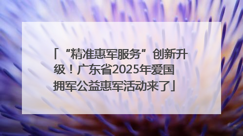 “精准惠军服务”创新升级！广东省2025年爱国拥军公益惠军活动来了