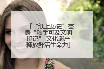 “纸上历史”变身“触手可及文明印记” 文化遗产释放鲜活生命力