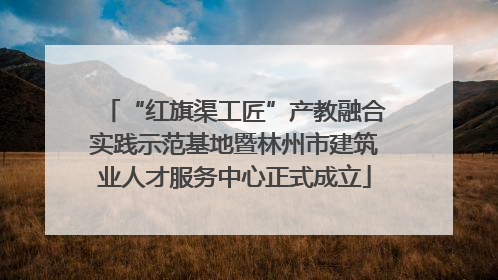 “红旗渠工匠”产教融合实践示范基地暨林州市建筑业人才服务中心正式成立