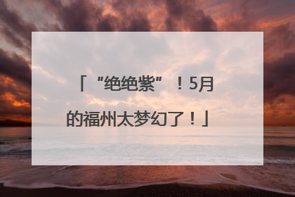 “绝绝紫”！5月的福州太梦幻了！
