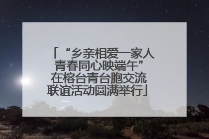“乡亲相爱一家人 青春同心映端午” 在榕台青台胞交流联谊活动圆满举行