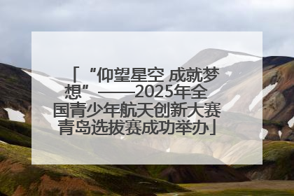 “仰望星空 成就梦想”——2025年全国青少年航天创新大赛青岛选拔赛成功举办