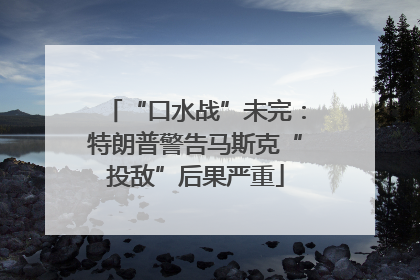 “口水战”未完：特朗普警告马斯克“投敌”后果严重