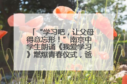“学习吧，让父母得意忘形！”南京中学生朗诵《我爱学习》燃爆青春仪式，爸妈看了都笑了