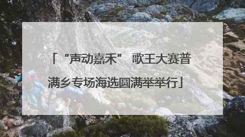 “声动嘉禾” 歌王大赛普满乡专场海选圆满举举行