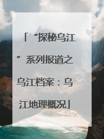 “探秘乌江”系列报道之乌江档案：乌江地理概况