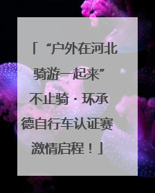 “户外在河北 骑游一起来” 不止骑・环承德自行车认证赛激情启程！