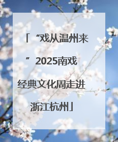 “戏从温州来”2025南戏经典文化周走进浙江杭州