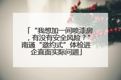 “我想加一间喷漆房，有没有安全风险？”南通“邀约式”体检进企直面实际问题