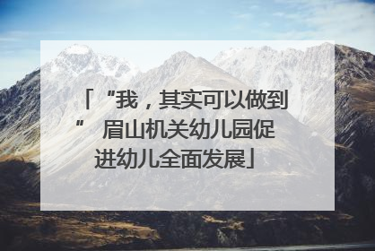 “我，其实可以做到” 眉山机关幼儿园促进幼儿全面发展