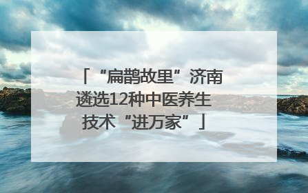 “扁鹊故里”济南遴选12种中医养生技术“进万家”