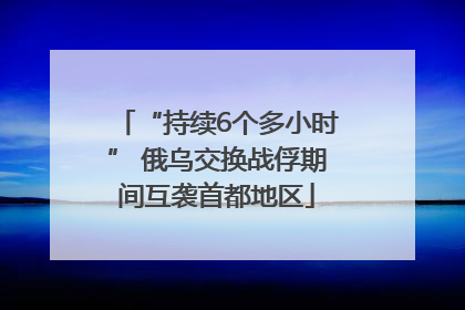 “持续6个多小时” 俄乌交换战俘期间互袭首都地区