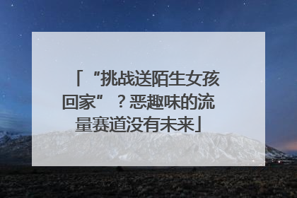 “挑战送陌生女孩回家”？恶趣味的流量赛道没有未来