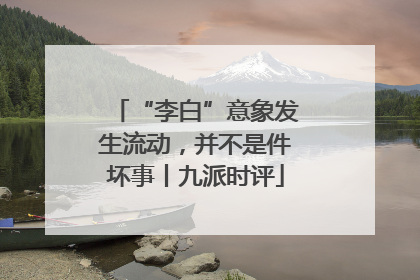 “李白”意象发生流动，并不是件坏事丨九派时评