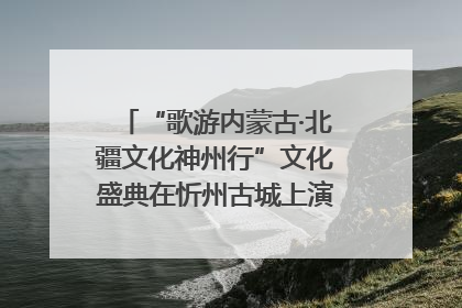 “歌游内蒙古·北疆文化神州行”文化盛典在忻州古城上演——蒙晋文化交融共谱文旅融合新篇