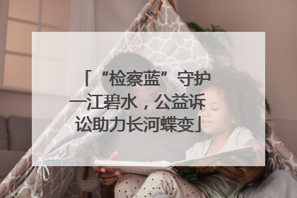 “检察蓝”守护一江碧水，公益诉讼助力长河蝶变
