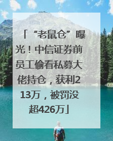 “老鼠仓”曝光！中信证券前员工偷看私募大佬持仓，获利213万，被罚没超426万