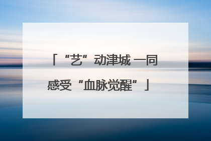 “艺”动津城 一同感受“血脉觉醒”