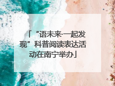“语未来·一起发现”科普阅读表达活动在南宁举办