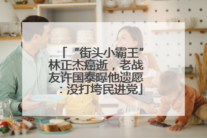 “街头小霸王”林正杰癌逝，老战友许国泰曝他遗愿：没打垮民进党
