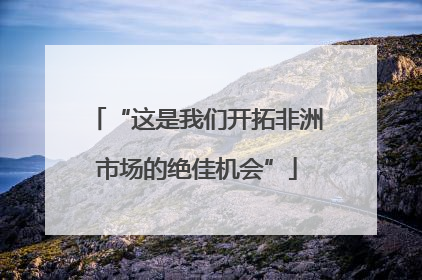 “这是我们开拓非洲市场的绝佳机会”