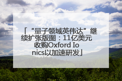 “量子领域英伟达”继续扩张版图：11亿美元收购Oxford Ionics以加速研发