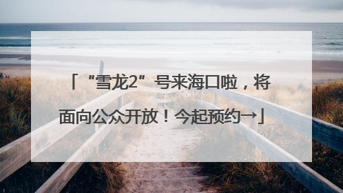 “雪龙2”号来海口啦，将面向公众开放！今起预约→