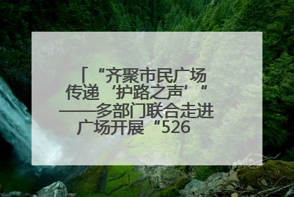 “齐聚市民广场 传递‘护路之声’”——多部门联合走进广场开展“526 我爱路”宣传活动