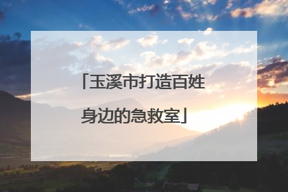 玉溪市打造百姓身边的急救室