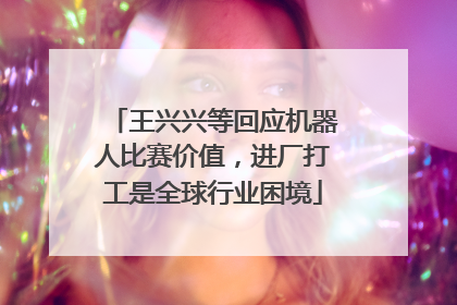 王兴兴等回应机器人比赛价值，进厂打工是全球行业困境