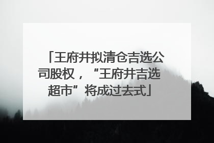王府井拟清仓吉选公司股权，“王府井吉选超市”将成过去式