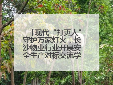 现代“打更人”守护万家灯火，长沙物业行业开展安全生产对标交流学习活动