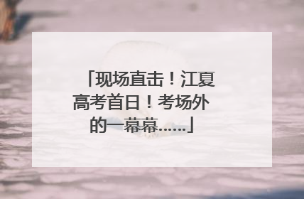 现场直击！江夏高考首日！考场外的一幕幕……