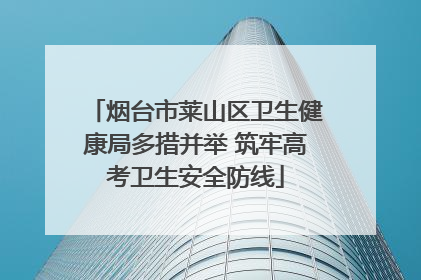 烟台市莱山区卫生健康局多措并举 筑牢高考卫生安全防线