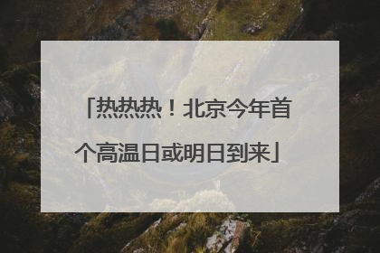 热热热！北京今年首个高温日或明日到来