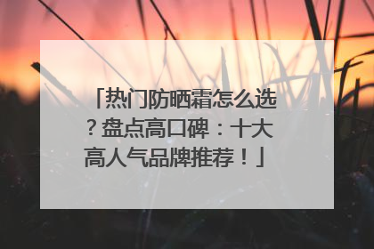 热门防晒霜怎么选？盘点高口碑：十大高人气品牌推荐！