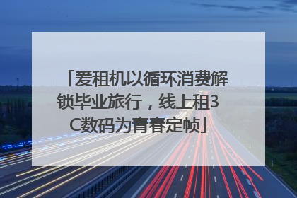 爱租机以循环消费解锁毕业旅行，线上租3C数码为青春定帧